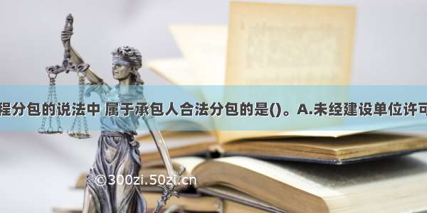 下列建设工程分包的说法中 属于承包人合法分包的是()。A.未经建设单位许可将承包工程