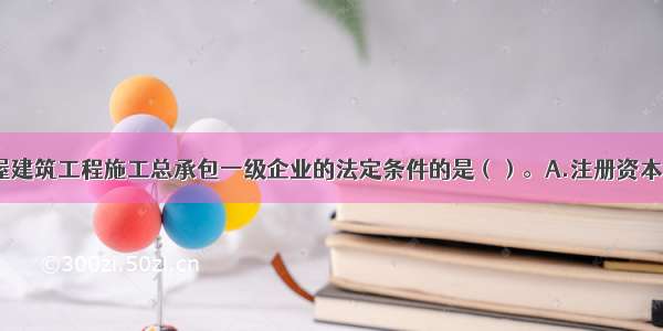 以下符合房屋建筑工程施工总承包一级企业的法定条件的是（）。A.注册资本金3亿元以上