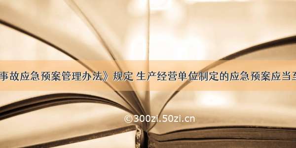 《生产安全事故应急预案管理办法》规定 生产经营单位制定的应急预案应当至少每（）年