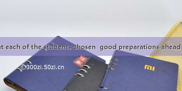 It is required that each of the students chosen  good preparations ahead of time.A. has to