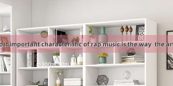 Perhaps the most important characteristic of rap music is the way  the artists sing.A. tha