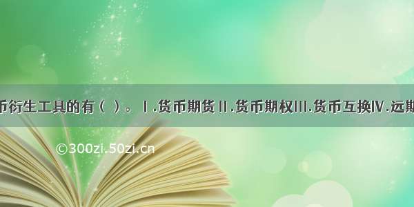 下列属于货币衍生工具的有（）。Ⅰ.货币期货Ⅱ.货币期权Ⅲ.货币互换Ⅳ.远期外汇合约A.