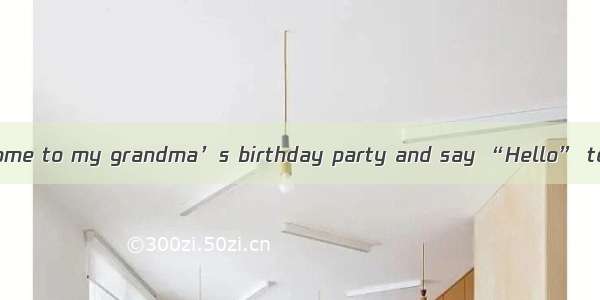 I would  it if you come to my grandma’s birthday party and say “Hello” to her.A. associate