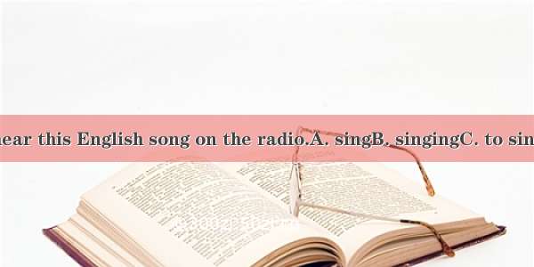 I often hear this English song on the radio.A. singB. singingC. to singD. sung