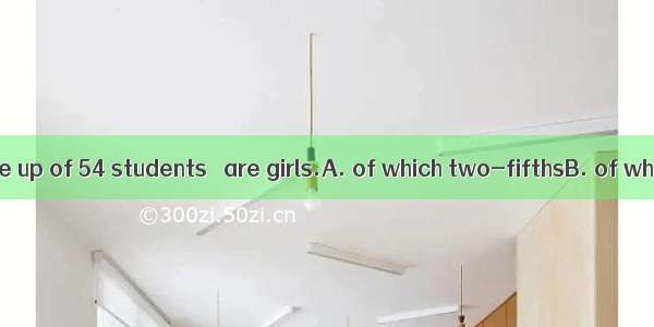 Our class is made up of 54 students   are girls.A. of which two-fifthsB. of whom two-fifth
