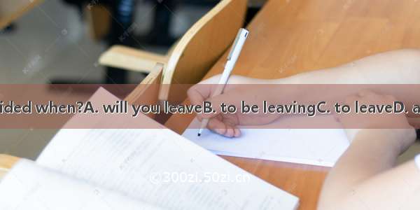 Have you decided when?A. will you leaveB. to be leavingC. to leaveD. are you leaving