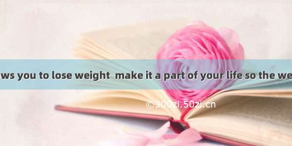 behavior allows you to lose weight  make it a part of your life so the weight stays off.