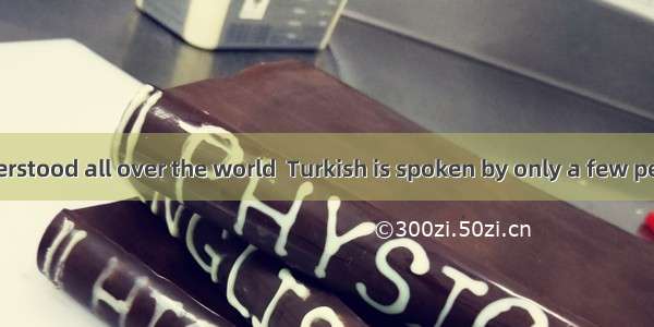 English is understood all over the world  Turkish is spoken by only a few people outside T