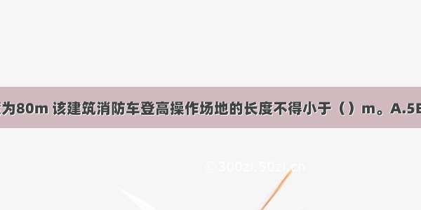 一高层建筑建筑高度为80m 该建筑消防车登高操作场地的长度不得小于（）m。A.5B.10C.15D.20ABCD