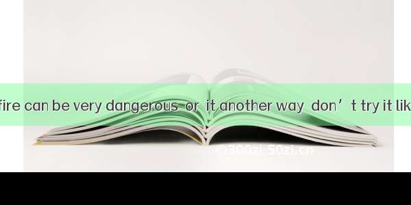 Playing with fire can be very dangerous  or  it another way  don’t try it like this.A. tel