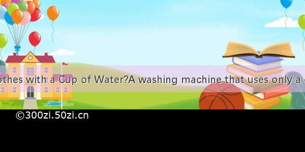 .Wash Your Clothes with a Cup of Water?A washing machine that uses only a cup of water to