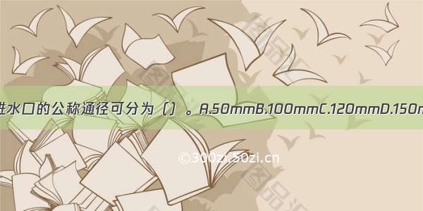 室外消火栓按进水口的公称通径可分为（）。A.50mmB.100mmC.120mmD.150mmE.180mm