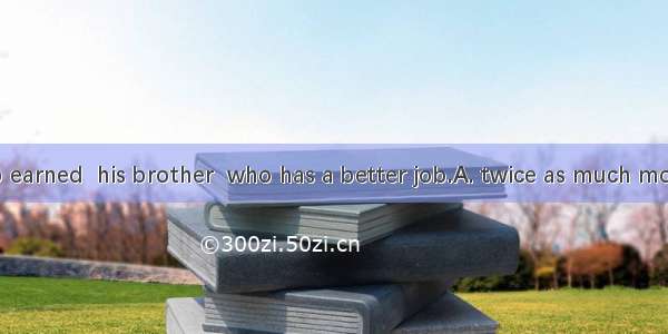 Last year  Bob earned  his brother  who has a better job.A. twice as much money asB. twice