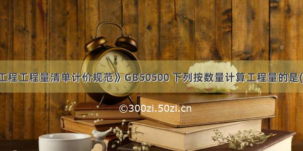 根据《建设工程工程量清单计价规范》GB50500 下列按数量计算工程量的是()。A.镜面玻