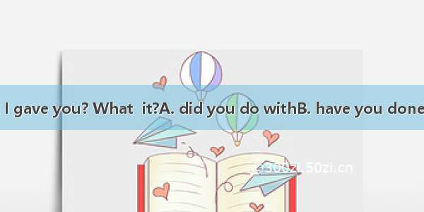 Where\'s the book I gave you? What  it?A. did you do withB. have you done withC. had you do