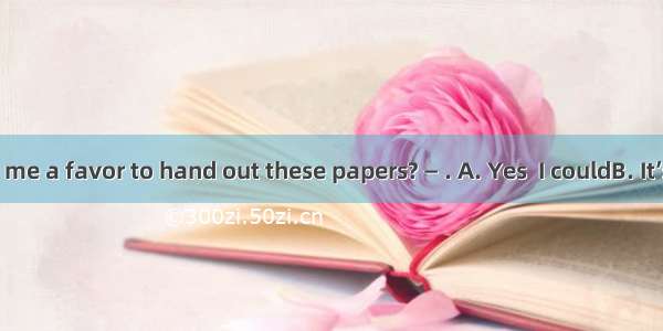 —Could you do me a favor to hand out these papers? — . A. Yes  I couldB. It’s my pleasureC