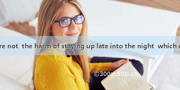 Many students are not  the harm of staying up late into the night  which causes damage to