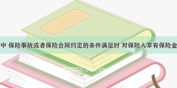 在财产保险中 保险事故或者保险合同约定的条件满足时 对保险人享有保险金给付请求权