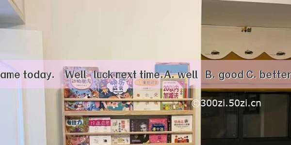 – I lost the game today. – Well   luck next time.A. well 　B. good C. betterD. best