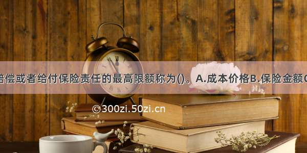 保险人承担赔偿或者给付保险责任的最高限额称为()。A.成本价格B.保险金额C.止付额D.保