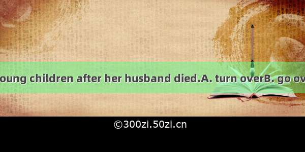 She had to four young children after her husband died.A. turn overB. go overC. watch overD