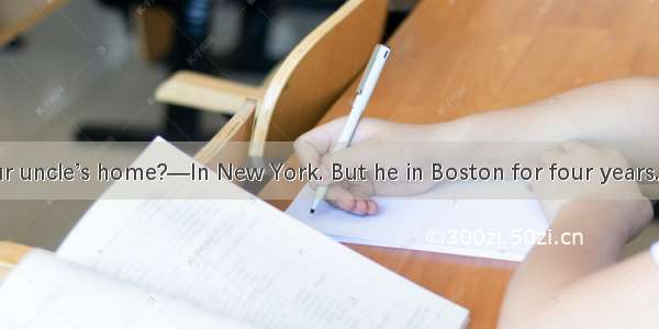 —Where is your uncle’s home?—In New York. But he in Boston for four years.A. has livedB. h
