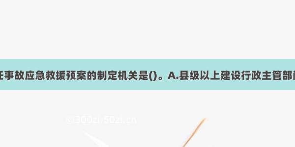 安全生产责任事故应急救援预案的制定机关是()。A.县级以上建设行政主管部门B.县级以上