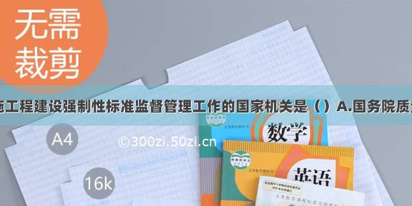 负责全国实施工程建设强制性标准监督管理工作的国家机关是（）A.国务院质量监督行政主