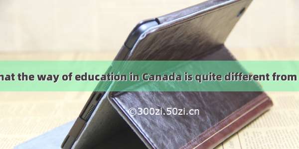 It showed me that the way of education in Canada is quite different from  in China.A. itB.