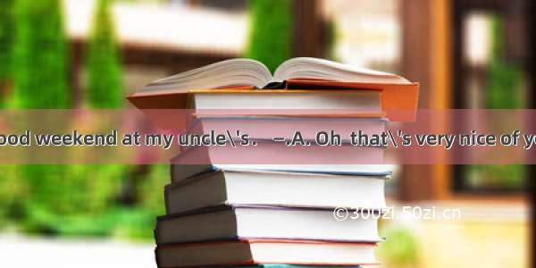 —I had a really good weekend at my uncle\'s． —.A. Oh  that\'s very nice of youB. Congratulat