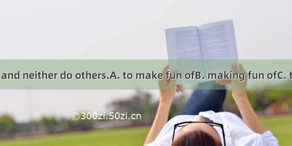 You don’t want  and neither do others.A. to make fun ofB. making fun ofC. to be made fun o