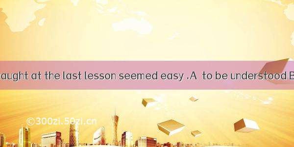 All the teacher taught at the last lesson seemed easy .A  to be understood B. to understan