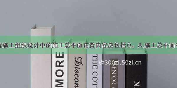 航道整治工程施工组织设计中的施工总平面布置内容应包括()。A.施工总平面布置图及说明