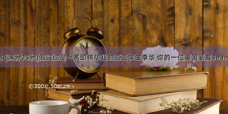 书面表达 (满分25分)假设你是一名即将毕业的高三学生李华 你的一位英国笔友Sean写E-