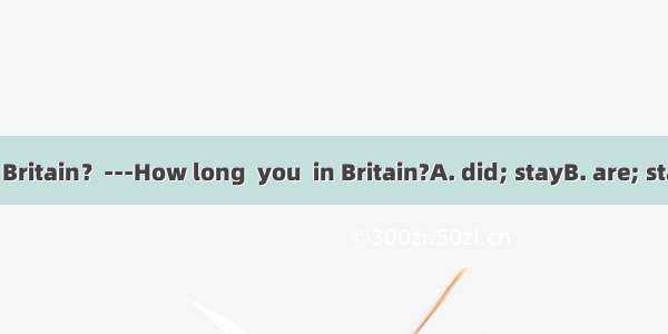 ---I’m going to Britain？---How long  you  in Britain?A. did; stayB. are; stayingC. have; s