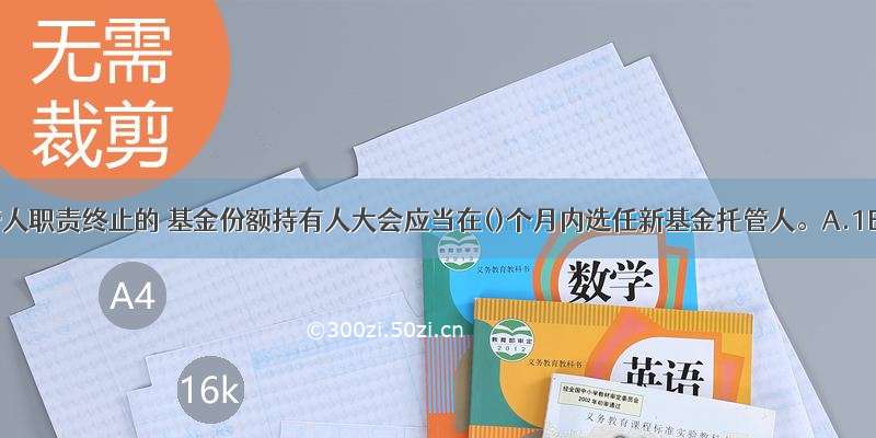 基金托管人职责终止的 基金份额持有人大会应当在()个月内选任新基金托管人。A.1B.3C.