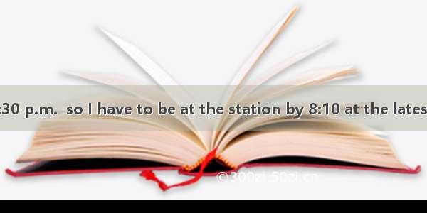 The bus  at 8:30 p.m.  so I have to be at the station by 8:10 at the latest.A. has leftB.