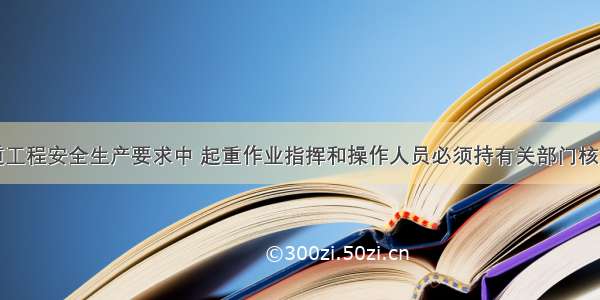 港口与航道工程安全生产要求中 起重作业指挥和操作人员必须持有关部门核发的() 做到