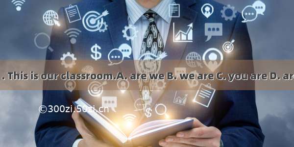 Here . This is our classroom.A. are we B. we are C. you are D. are you