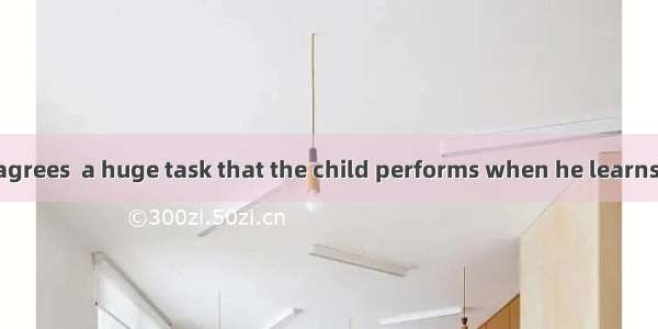 It is  everyone agrees  a huge task that the child performs when he learns to speak  and t