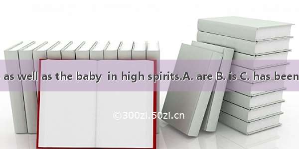 The parents as well as the baby  in high spirits.A. are B. is C. has been D. have got