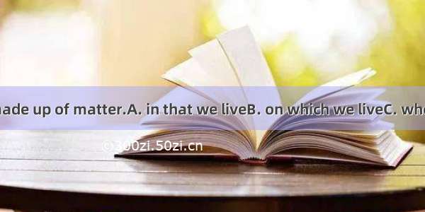 The world  is made up of matter.A. in that we liveB. on which we liveC. where we live inD.