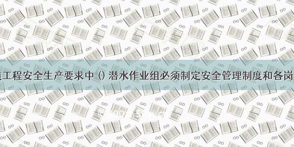 港口与航道工程安全生产要求中 () 潜水作业组必须制定安全管理制度和各岗位人员职责