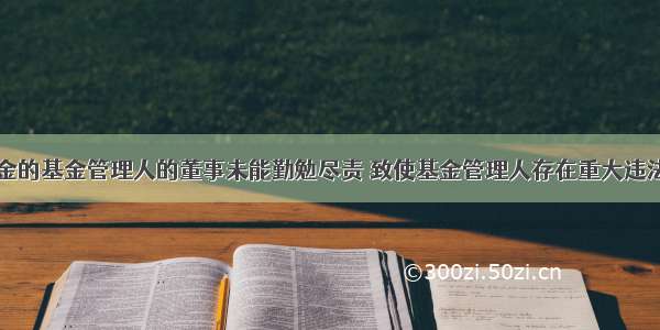 公开募集基金的基金管理人的董事未能勤勉尽责 致使基金管理人存在重大违法违规行为的