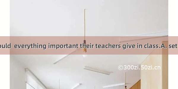 . Students should  everything important their teachers give in class.A. set upB. set out C