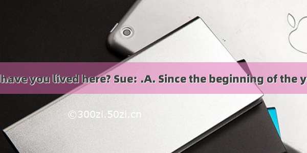 Bob: How long have you lived here? Sue: .A. Since the beginning of the year.B. In 1990C.