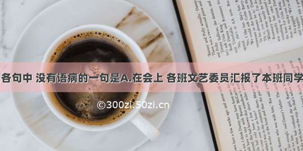 单选题下列各句中 没有语病的一句是A.在会上 各班文艺委员汇报了本班同学艺术节前夕