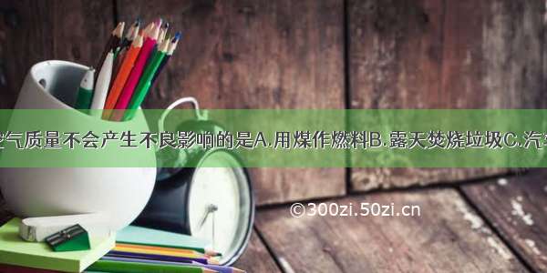 下列情况对空气质量不会产生不良影响的是A.用煤作燃料B.露天焚烧垃圾C.汽车排放尾气D.