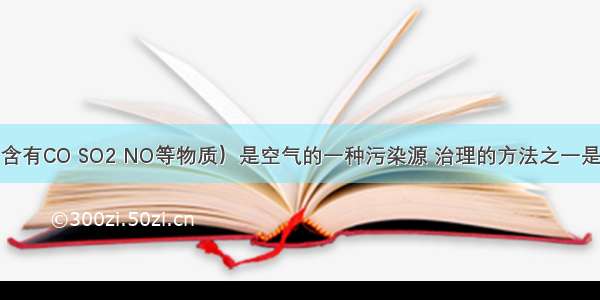 汽车尾气（含有CO SO2 NO等物质）是空气的一种污染源 治理的方法之一是在汽车的排