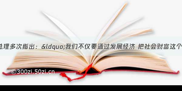 多选题温家宝总理多次指出：&ldquo;我们不仅要通过发展经济 把社会财富这个‘蛋糕’做大 